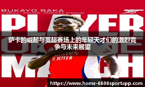萨卡的崛起与英超赛场上的年轻天才们的激烈竞争与未来展望